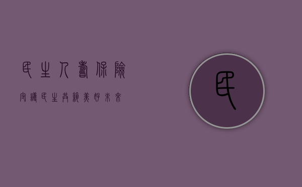 民生人寿保险，守护民生，共筑美好未来