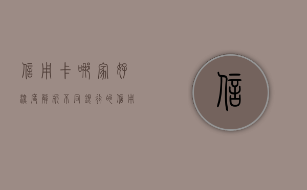 信用卡哪家好，深度解析不同银行的信用卡优势