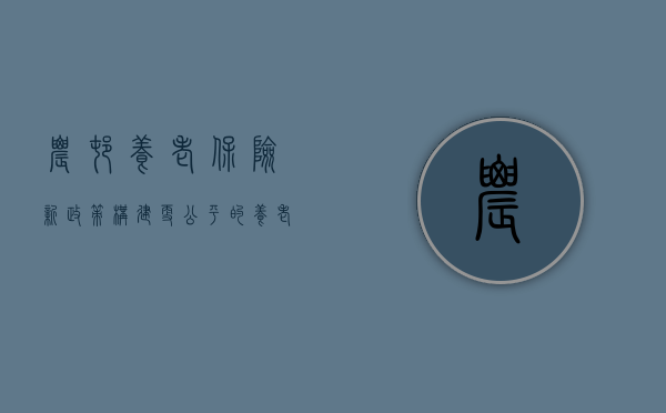 农村养老保险新政策，构建更公平的养老保障网
