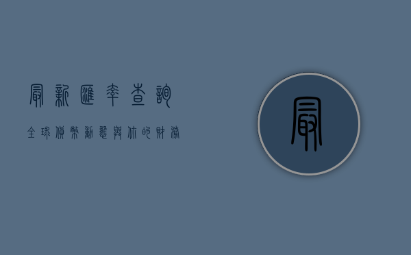 最新汇率查询，全球货币动态与你的财务决策