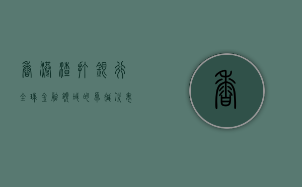香港渣打银行，全球金融领域的卓越代表