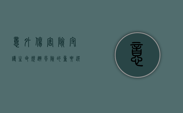 意外伤害险，守护生命，规避风险的重要选择