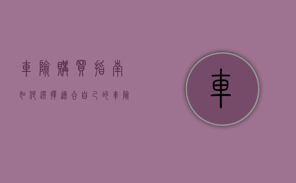 车险购买指南,如何选择适合自己的车险保障