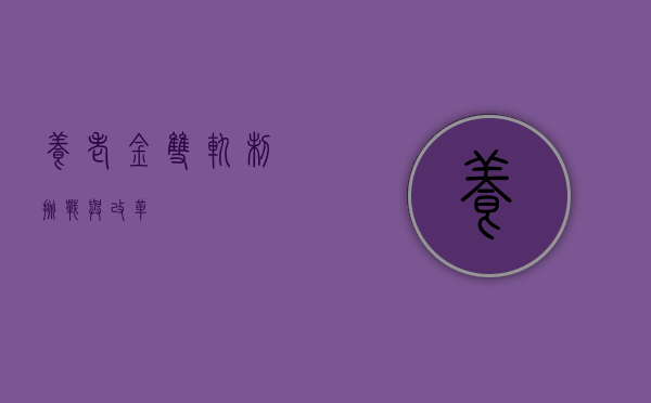 养老金双轨制,挑战与改革