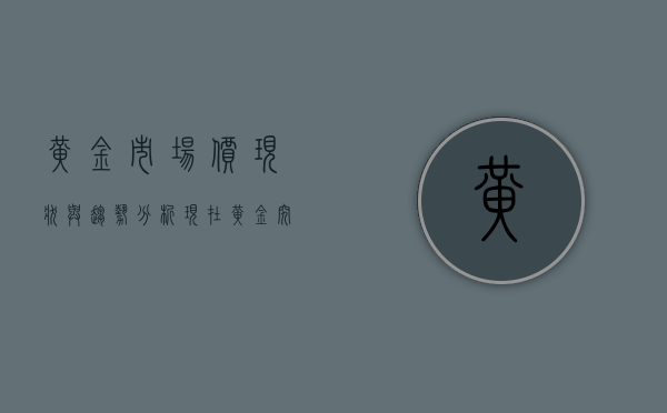 黄金市场价现状与趋势分析，现在黄金究竟多少钱一克？