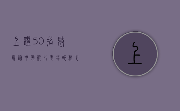 上证50指数，解读中国资本市场的核心指数