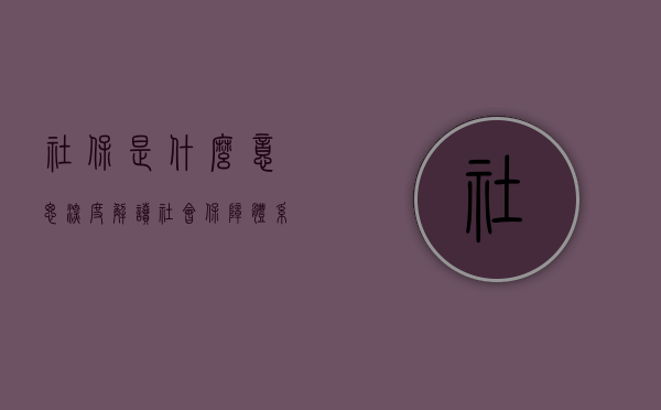 社保是什么意思？深度解读社会保障体系