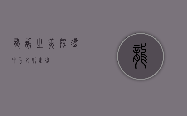 龙韵之美，探寻中华文化之魂