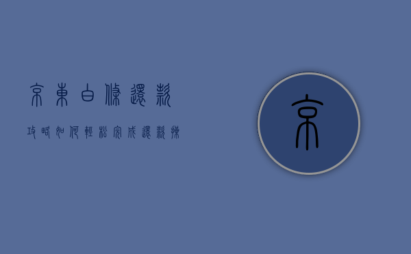 京东白条还款攻略，如何轻松完成还款操作