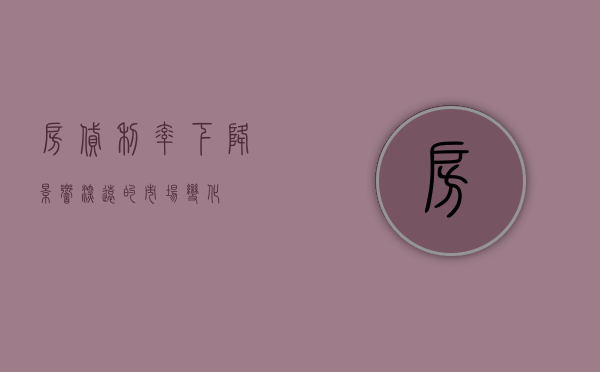 房贷利率下降，影响深远的市场变化