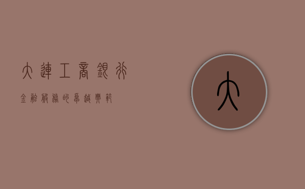大连工商银行，金融服务的卓越典范