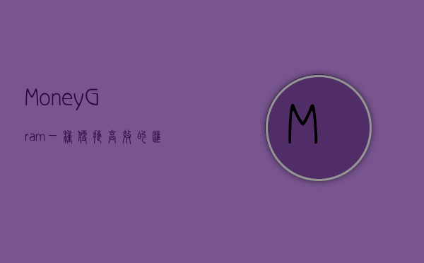 MoneyGram，一种便捷高效的汇款方式