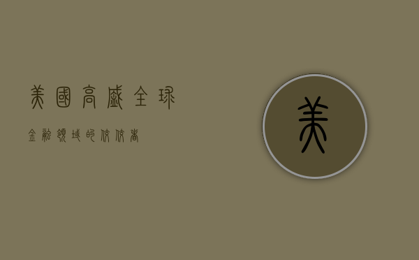 美国高盛，全球金融领域的佼佼者