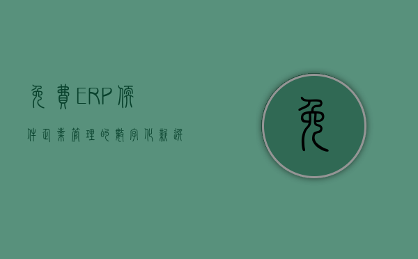 免费ERP软件，企业管理的数字化新选择