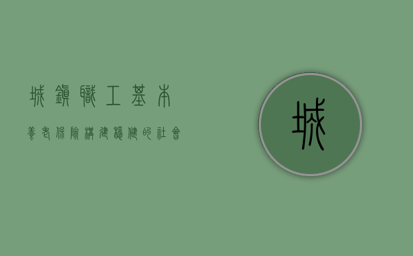 城镇职工基本养老保险，构建稳健的社会保障网