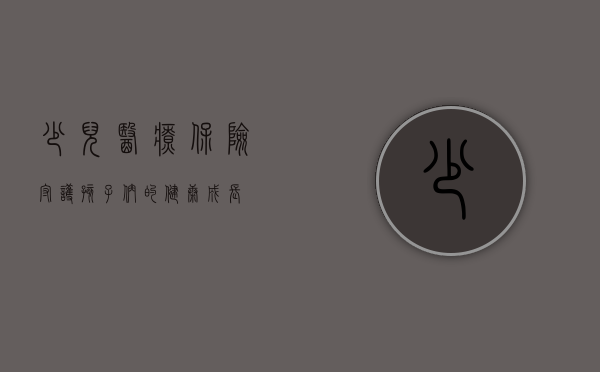 少儿医疗保险，守护孩子们的健康成长