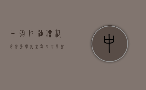 中国石油价格，现状、影响因素与未来展望