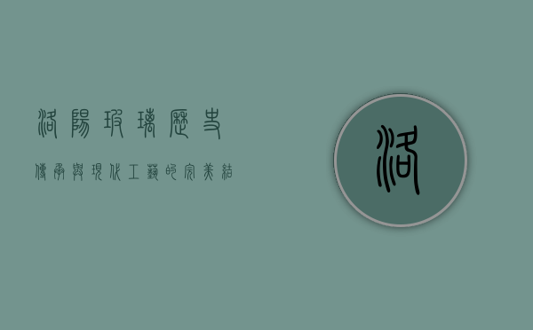 洛阳玻璃,历史传承与现代工艺的完美结合