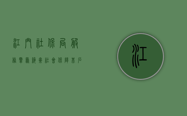 江门社保局，服务群众，筑牢社会保障基石