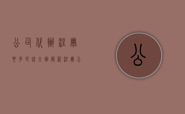 公司代办注册要多少钱—全面解析注册公司代理费用