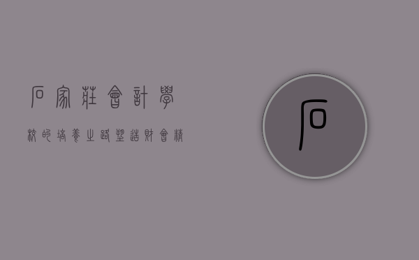 石家庄会计学校的培养之路，塑造财会精英的摇篮