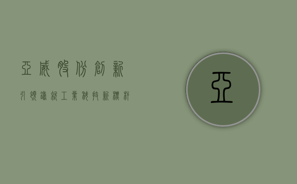 亚威股份，创新引领，铸就工业科技新标杆