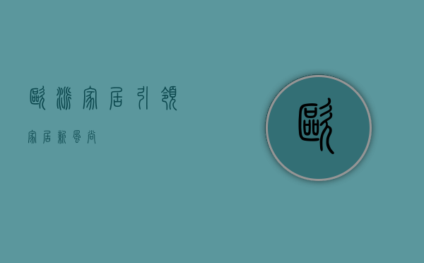 欧派家居，引领家居新风尚