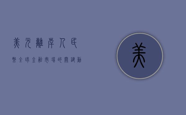 美元离岸人民币，全球金融市场的关键动态
