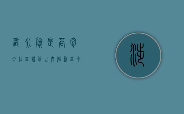 涉水险是否包含在车损险之内？解析车辆保险的细节