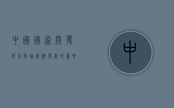 中国国家开发银行，推动经济发展的重要力量