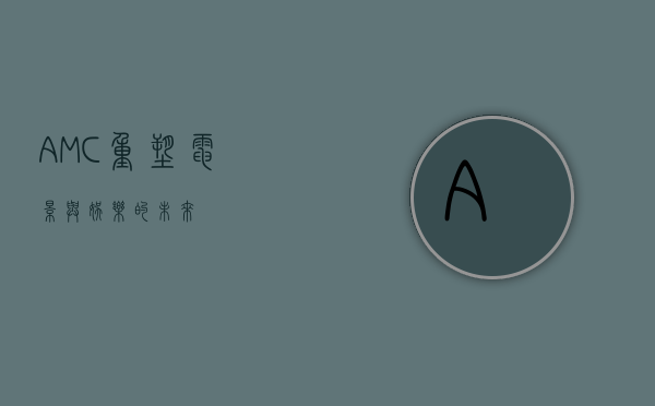 AMC，重塑电影与娱乐的未来