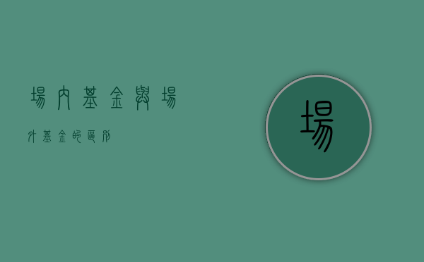场内基金与场外基金的区别