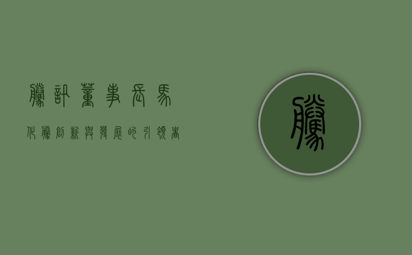 腾讯董事长马化腾，创新与发展的引领者
