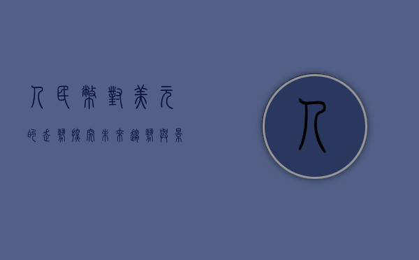 人民币对美元的走势，探究未来趋势与影响因素