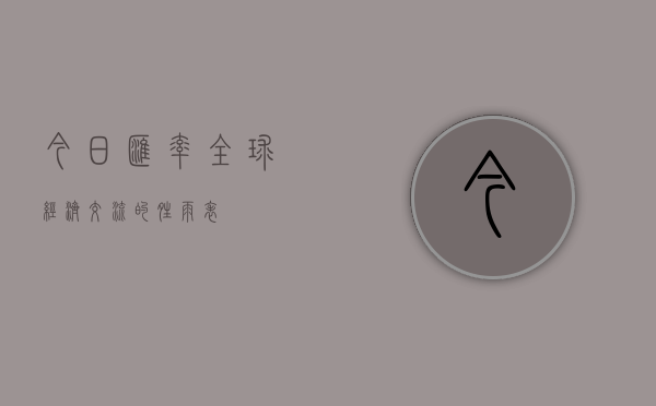 今日汇率，全球经济交流的晴雨表