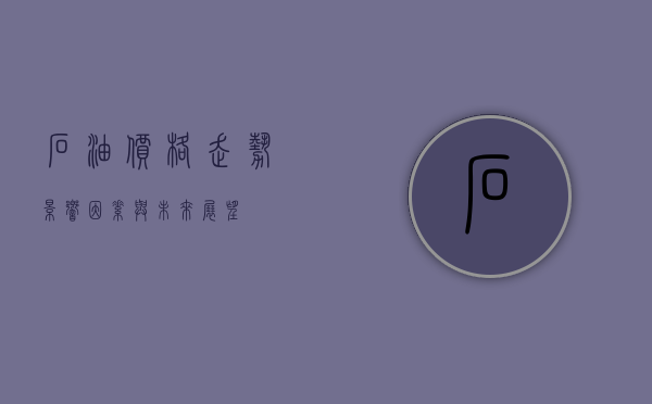 石油价格走势，影响因素与未来展望