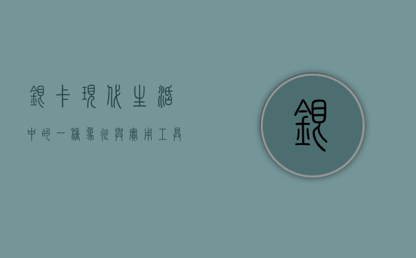 银卡，现代生活中的一种象征与实用工具