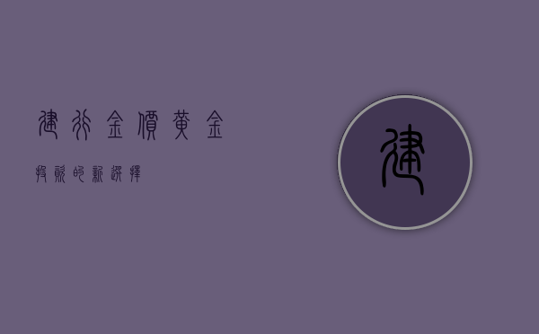 建行金价—黄金投资的新选择