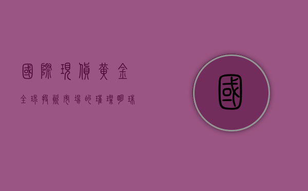 国际现货黄金，全球投资市场的璀璨明珠