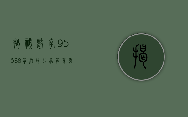揭秘数字95588，背后的故事与意义