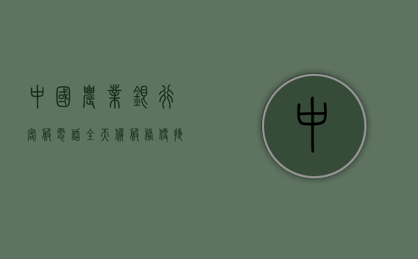 中国农业银行客服电话，全天候服务，便捷您的金融生活