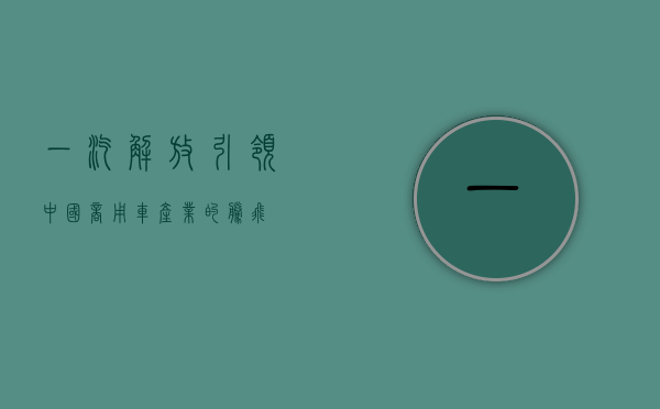 一汽解放，引领中国商用车产业的腾飞