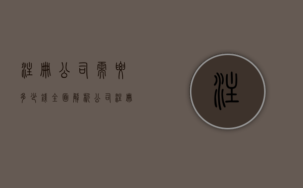 注册公司需要多少钱，全面解析公司注册成本