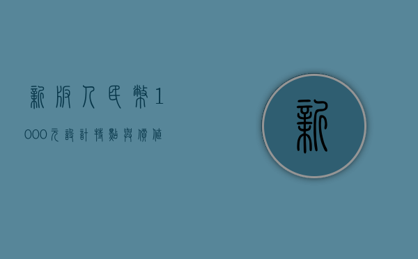 新版人民币1000元,设计、特点与价值