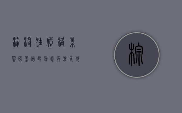棕榈油价格，影响因素、市场动态与前景展望
