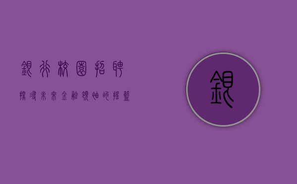 银行校园招聘，探寻未来金融领袖的摇篮