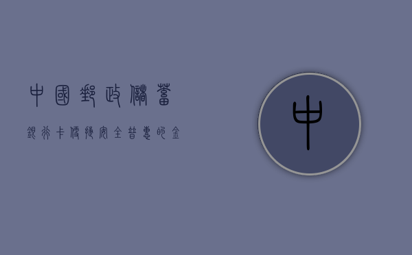 中国邮政储蓄银行卡，便捷、安全、普惠的金融服务先锋