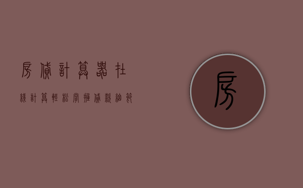 房贷计算器在线计算，轻松掌握贷款细节，合理规划财务计划