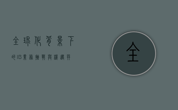 全球化背景下的IB业务，挑战与机遇并存