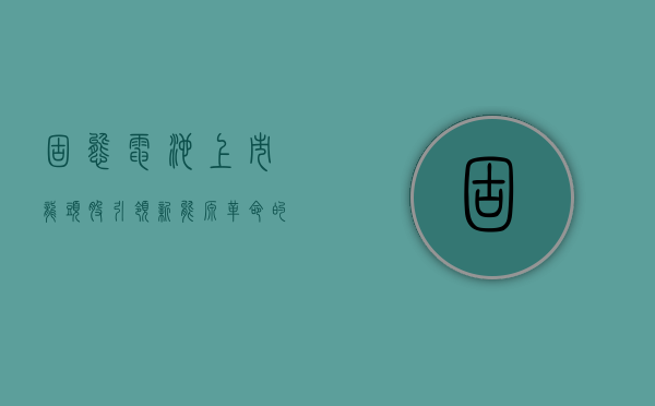 固态电池上市龙头股，引领新能源革命的先锋力量